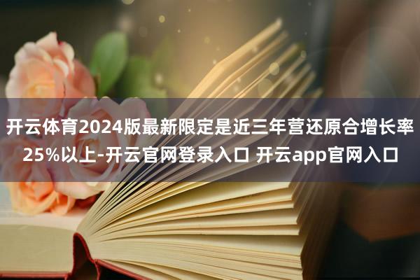 开云体育2024版最新限定是近三年营还原合增长率25%以上-开云官网登录入口 开云app官网入口