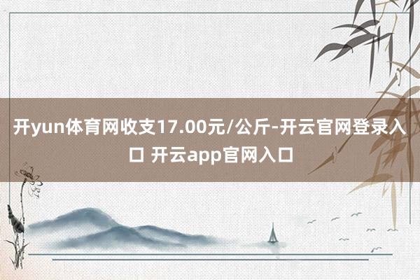 开yun体育网收支17.00元/公斤-开云官网登录入口 开云app官网入口