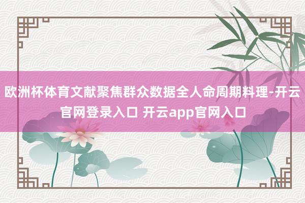 欧洲杯体育文献聚焦群众数据全人命周期料理-开云官网登录入口 开云app官网入口