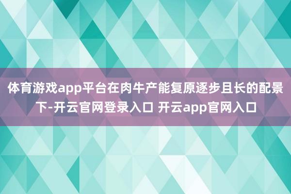 体育游戏app平台在肉牛产能复原逐步且长的配景下-开云官网登录入口 开云app官网入口
