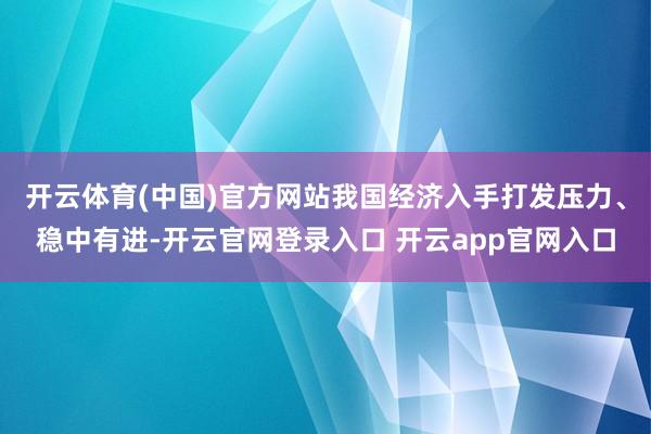 开云体育(中国)官方网站我国经济入手打发压力、稳中有进-开云官网登录入口 开云app官网入口