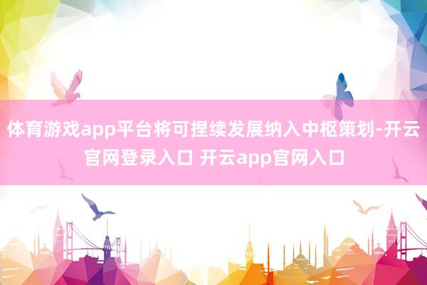 体育游戏app平台将可捏续发展纳入中枢策划-开云官网登录入口 开云app官网入口