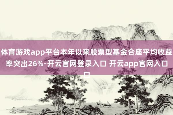 体育游戏app平台本年以来股票型基金合座平均收益率突出26%-开云官网登录入口 开云app官网入口