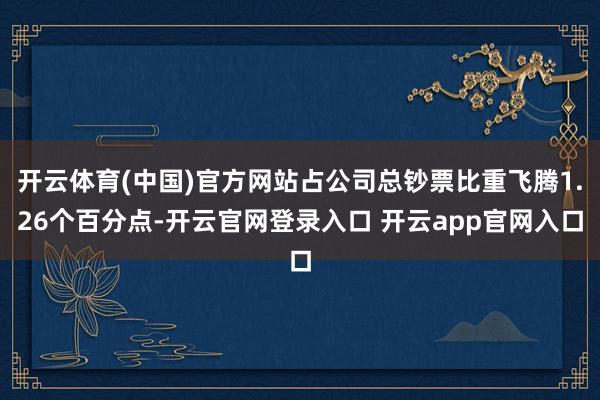 开云体育(中国)官方网站占公司总钞票比重飞腾1.26个百分点-开云官网登录入口 开云app官网入口
