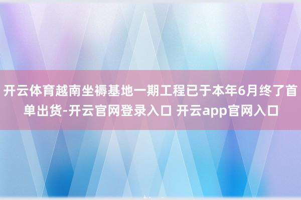 开云体育越南坐褥基地一期工程已于本年6月终了首单出货-开云官网登录入口 开云app官网入口