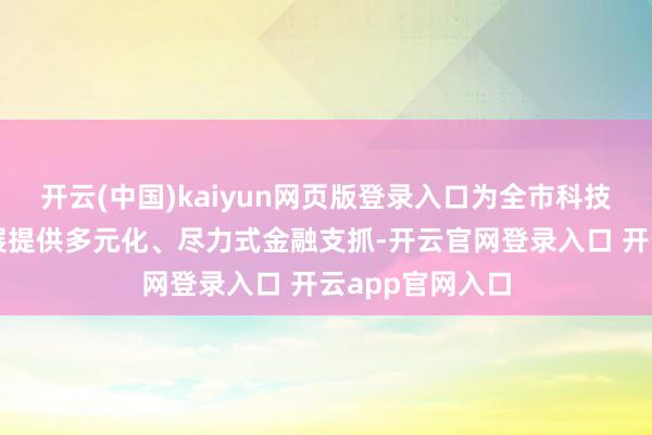 开云(中国)kaiyun网页版登录入口为全市科技转变和产业发展提供多元化、尽力式金融支抓-开云官网登录入口 开云app官网入口