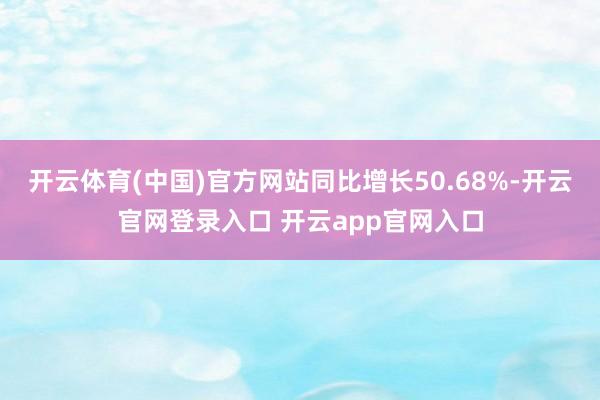 开云体育(中国)官方网站同比增长50.68%-开云官网登录入口 开云app官网入口