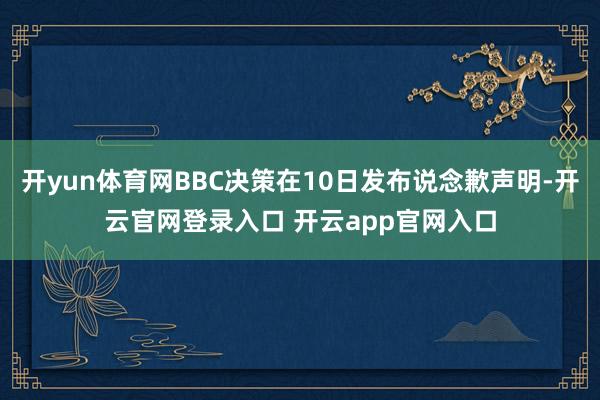 开yun体育网BBC决策在10日发布说念歉声明-开云官网登录入口 开云app官网入口