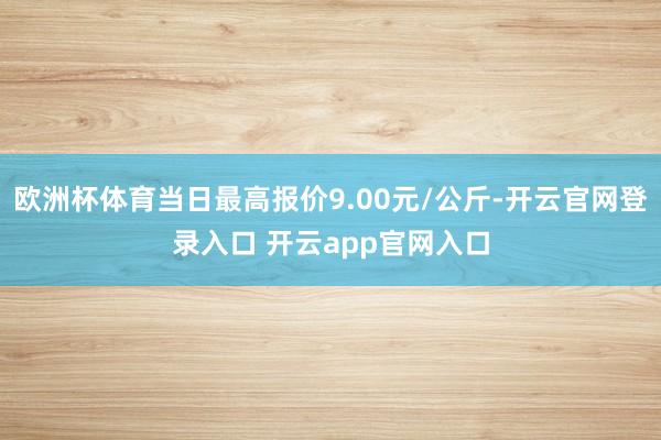 欧洲杯体育当日最高报价9.00元/公斤-开云官网登录入口 开云app官网入口