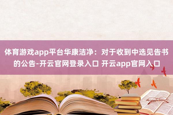 体育游戏app平台华康洁净：对于收到中选见告书的公告-开云官网登录入口 开云app官网入口