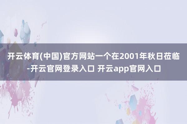 开云体育(中国)官方网站一个在2001年秋日莅临-开云官网登录入口 开云app官网入口