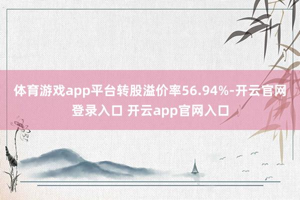 体育游戏app平台转股溢价率56.94%-开云官网登录入口 开云app官网入口