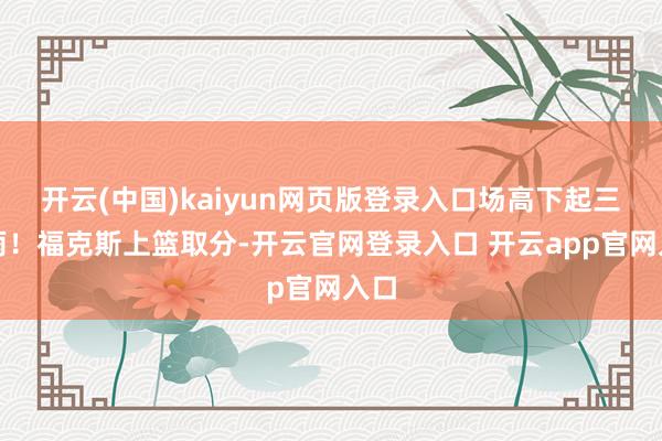 开云(中国)kaiyun网页版登录入口场高下起三分雨!福克斯上篮取分-开云官网登录入口 开云app官网入口
