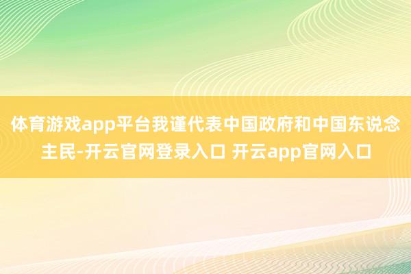 体育游戏app平台我谨代表中国政府和中国东说念主民-开云官网登录入口 开云app官网入口