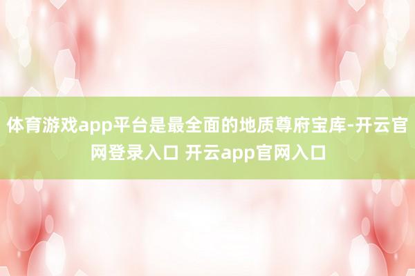 体育游戏app平台是最全面的地质尊府宝库-开云官网登录入口 开云app官网入口