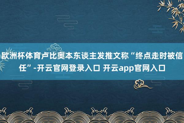 欧洲杯体育卢比奥本东谈主发推文称“终点走时被信任”-开云官网登录入口 开云app官网入口