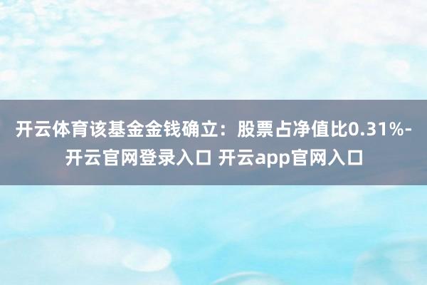 开云体育该基金金钱确立：股票占净值比0.31%-开云官网登录入口 开云app官网入口