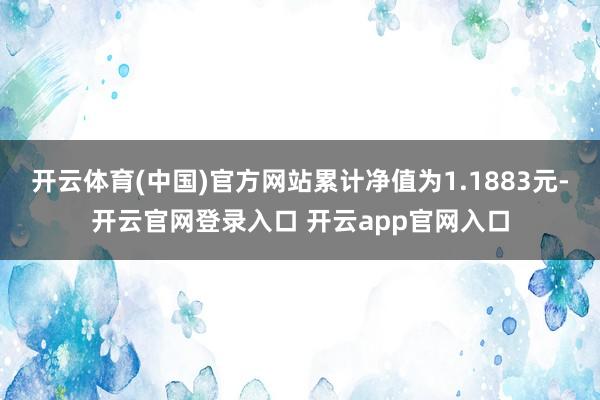 开云体育(中国)官方网站累计净值为1.1883元-开云官网登录入口 开云app官网入口