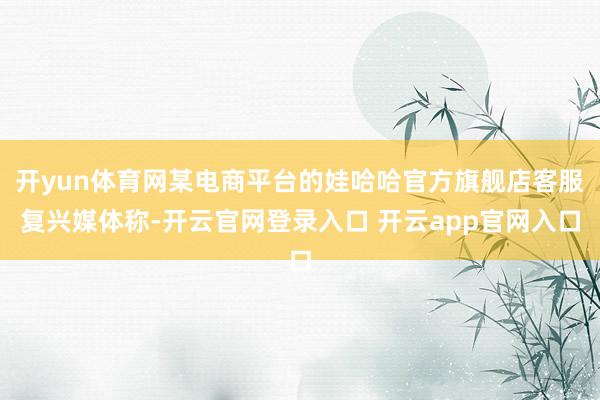 开yun体育网某电商平台的娃哈哈官方旗舰店客服复兴媒体称-开云官网登录入口 开云app官网入口