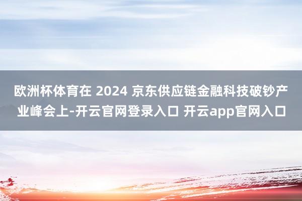 欧洲杯体育在 2024 京东供应链金融科技破钞产业峰会上-开云官网登录入口 开云app官网入口