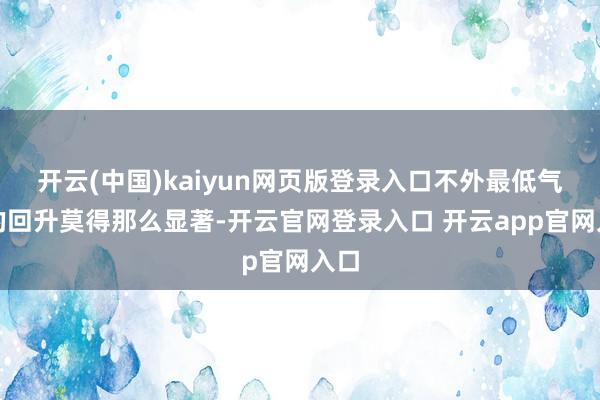 开云(中国)kaiyun网页版登录入口不外最低气温的回升莫得那么显著-开云官网登录入口 开云app官网入口