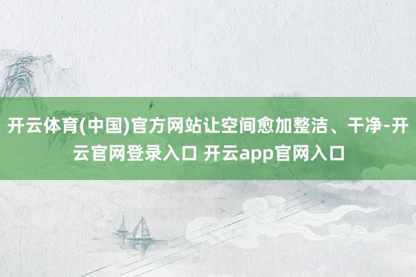 开云体育(中国)官方网站让空间愈加整洁、干净-开云官网登录入口 开云app官网入口