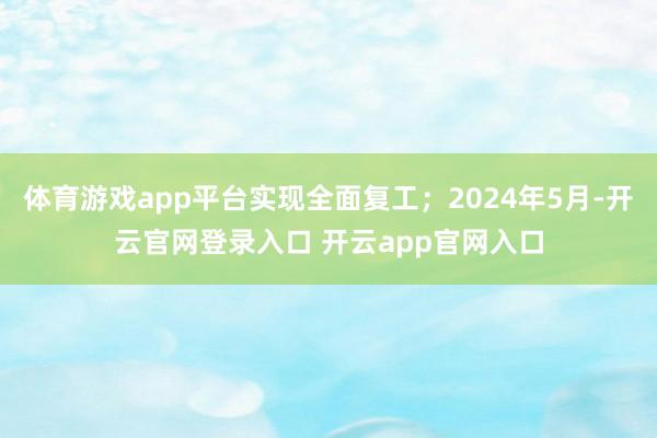 体育游戏app平台实现全面复工;2024年5月-开云官网登录入口 开云app官网入口