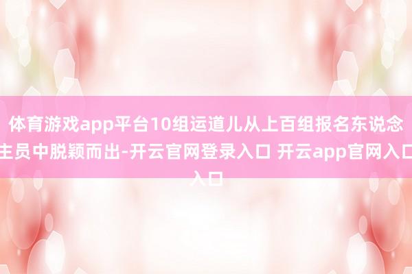 体育游戏app平台10组运道儿从上百组报名东说念主员中脱颖而出-开云官网登录入口 开云app官网入口