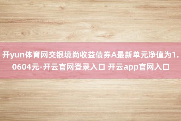 开yun体育网交银境尚收益债券A最新单元净值为1.0604元-开云官网登录入口 开云app官网入口