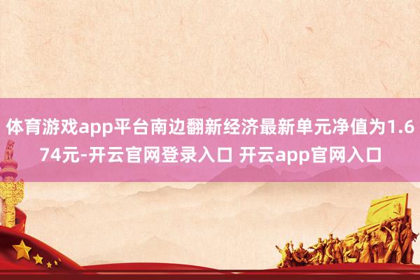 体育游戏app平台南边翻新经济最新单元净值为1.674元-开云官网登录入口 开云app官网入口