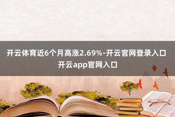 开云体育近6个月高涨2.69%-开云官网登录入口 开云app官网入口