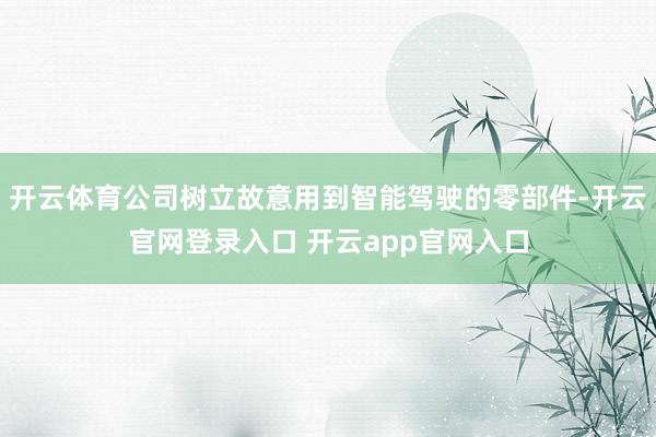 开云体育公司树立故意用到智能驾驶的零部件-开云官网登录入口 开云app官网入口