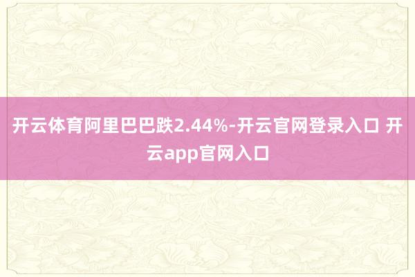 开云体育阿里巴巴跌2.44%-开云官网登录入口 开云app官网入口