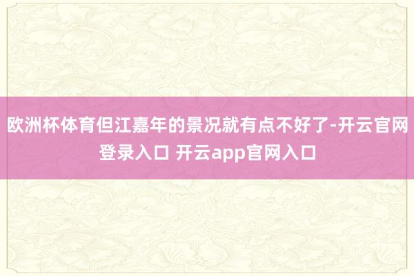 欧洲杯体育但江嘉年的景况就有点不好了-开云官网登录入口 开云app官网入口