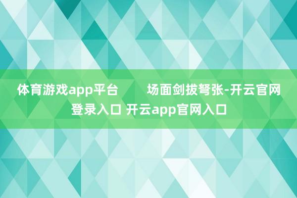 体育游戏app平台        场面剑拔弩张-开云官网登录入口 开云app官网入口