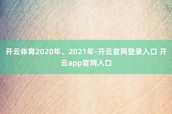 开云体育2020年、2021年-开云官网登录入口 开云app官网入口
