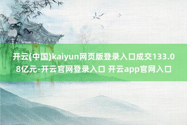 开云(中国)kaiyun网页版登录入口成交133.08亿元-开云官网登录入口 开云app官网入口
