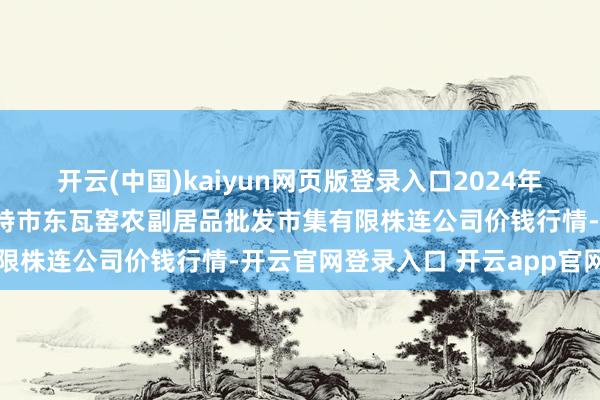 开云(中国)kaiyun网页版登录入口2024年12月10日内蒙古呼和浩特市东瓦窑农副居品批发市集有限株连公司价钱行情-开云官网登录入口 开云app官网入口