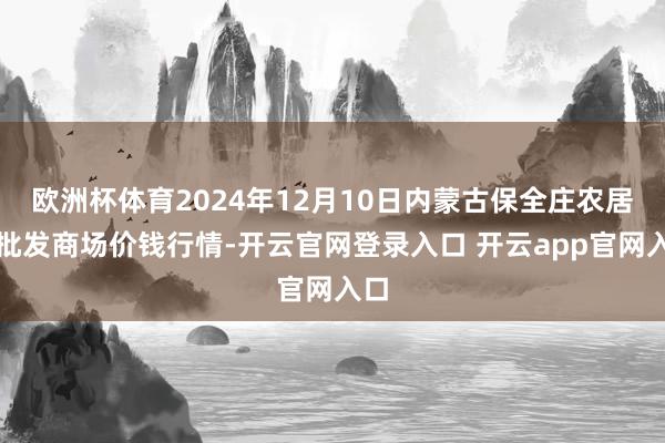 欧洲杯体育2024年12月10日内蒙古保全庄农居品批发商场价钱行情-开云官网登录入口 开云app官网入口