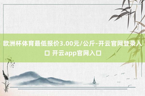 欧洲杯体育最低报价3.00元/公斤-开云官网登录入口 开云app官网入口