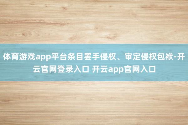 体育游戏app平台条目罢手侵权、审定侵权包袱-开云官网登录入口 开云app官网入口