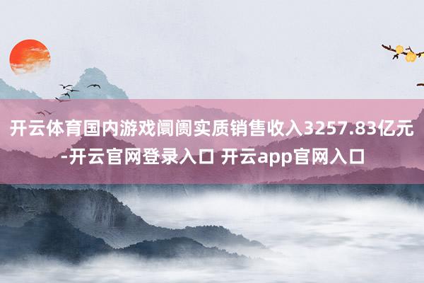 开云体育国内游戏阛阓实质销售收入3257.83亿元-开云官网登录入口 开云app官网入口