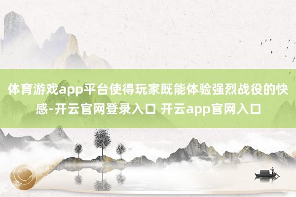 体育游戏app平台使得玩家既能体验强烈战役的快感-开云官网登录入口 开云app官网入口