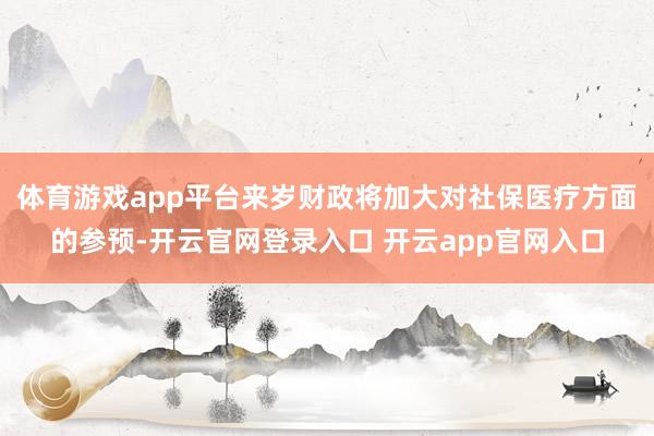 体育游戏app平台来岁财政将加大对社保医疗方面的参预-开云官网登录入口 开云app官网入口