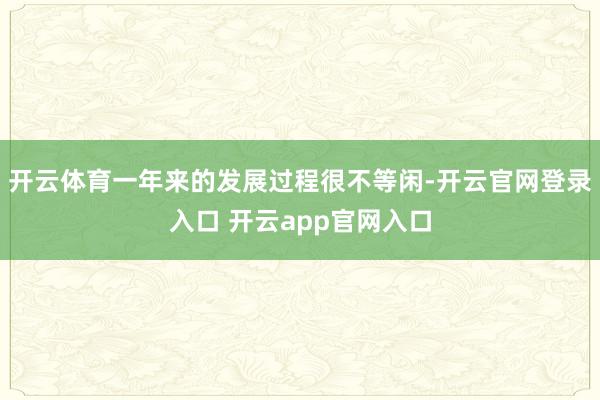开云体育一年来的发展过程很不等闲-开云官网登录入口 开云app官网入口