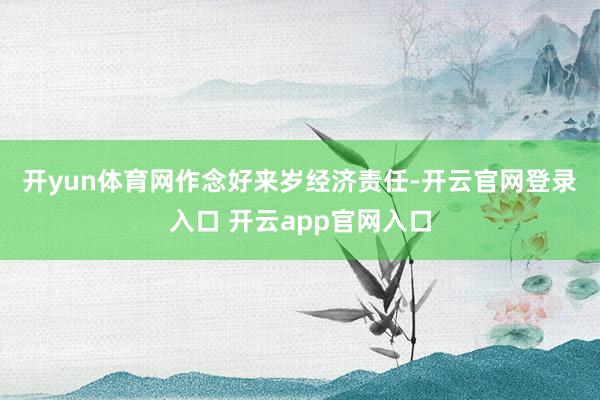 开yun体育网　　作念好来岁经济责任-开云官网登录入口 开云app官网入口