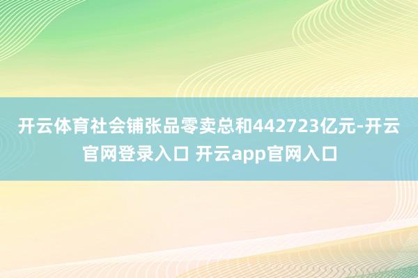 开云体育社会铺张品零卖总和442723亿元-开云官网登录入口 开云app官网入口