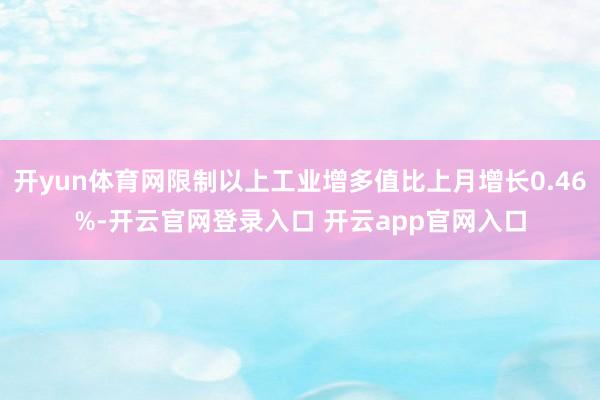 开yun体育网限制以上工业增多值比上月增长0.46%-开云官网登录入口 开云app官网入口