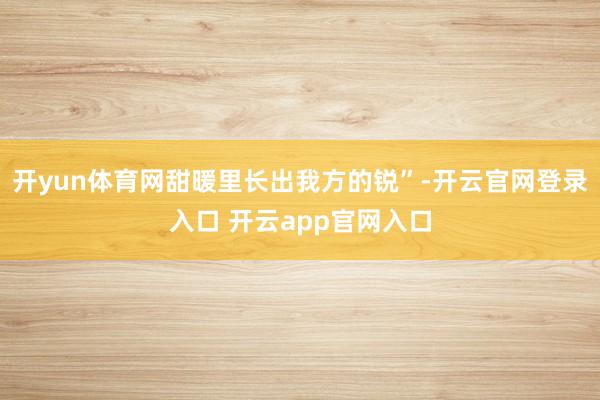 开yun体育网甜暖里长出我方的锐”-开云官网登录入口 开云app官网入口