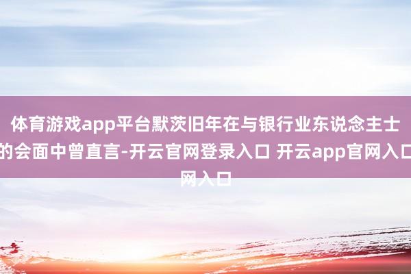 体育游戏app平台默茨旧年在与银行业东说念主士的会面中曾直言-开云官网登录入口 开云app官网入口
